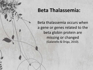 Beta thalassemia occurs when
a gene or genes related to the
beta globin protein are
missing or changed
(Galanello & Origa, 2010).
Beta Thalassemia:
 