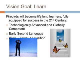 Vision Goal: LearnFirebirds will become life long learners, fully equipped for success in the 21st Century.Technologically Advanced and Globally CompetentEarly Second LanguageBrain-Friendly Acquisition