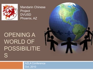 OPENING a World of Possibilities AZLA Conference Oct. 2010 Mandarin Chinese ProjectDVUSDPhoenix, AZ 