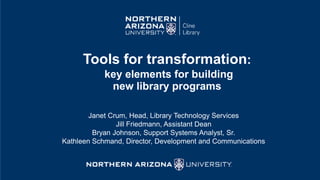Tools for transformation:
key elements for building
new library programs
Janet Crum, Head, Library Technology Services
Jill Friedmann, Assistant Dean
Bryan Johnson, Support Systems Analyst, Sr.
Kathleen Schmand, Director, Development and Communications
 