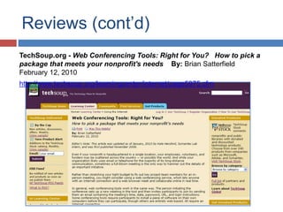 Reviews (cont’d)
TechSoup.org - Web Conferencing Tools: Right for You? How to pick a
package that meets your nonprofit's needs By: Brian Satterfield
February 12, 2010
http://www.techsoup.org/learningcenter/internet/page5975.cfm
 