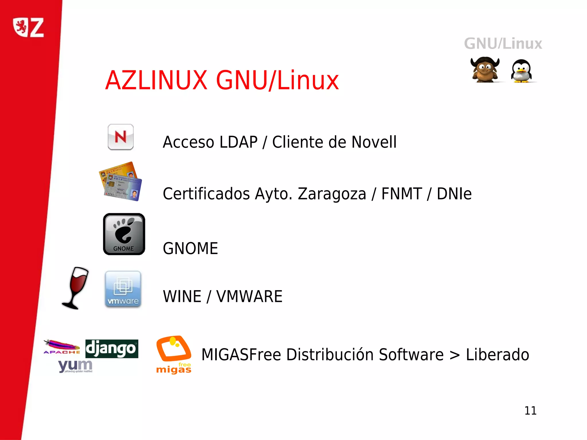 AZLINUX GNU/Linux

    Acceso LDAP / Cliente de Novell


    Certificados Ayto. Zaragoza / FNMT / DNIe


    GNOME

    WINE / VMWARE


         MIGASFree Distribución Software > Liberado


                                                  11
 