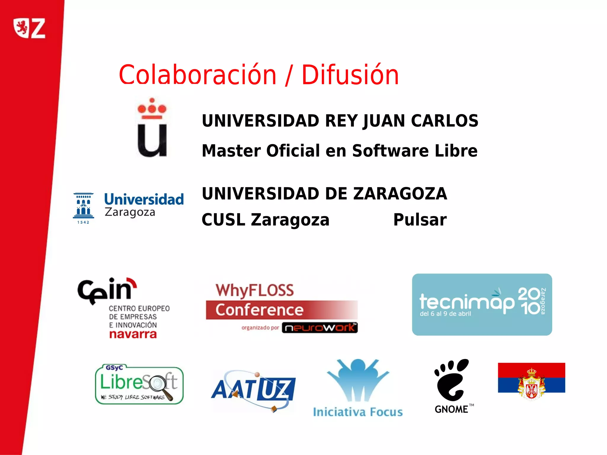 Colaboración / Difusión
      UNIVERSIDAD REY JUAN CARLOS
      Master Oficial en Software Libre

      UNIVERSIDAD DE ZARAGOZA
      CUSL Zaragoza         Pulsar
 