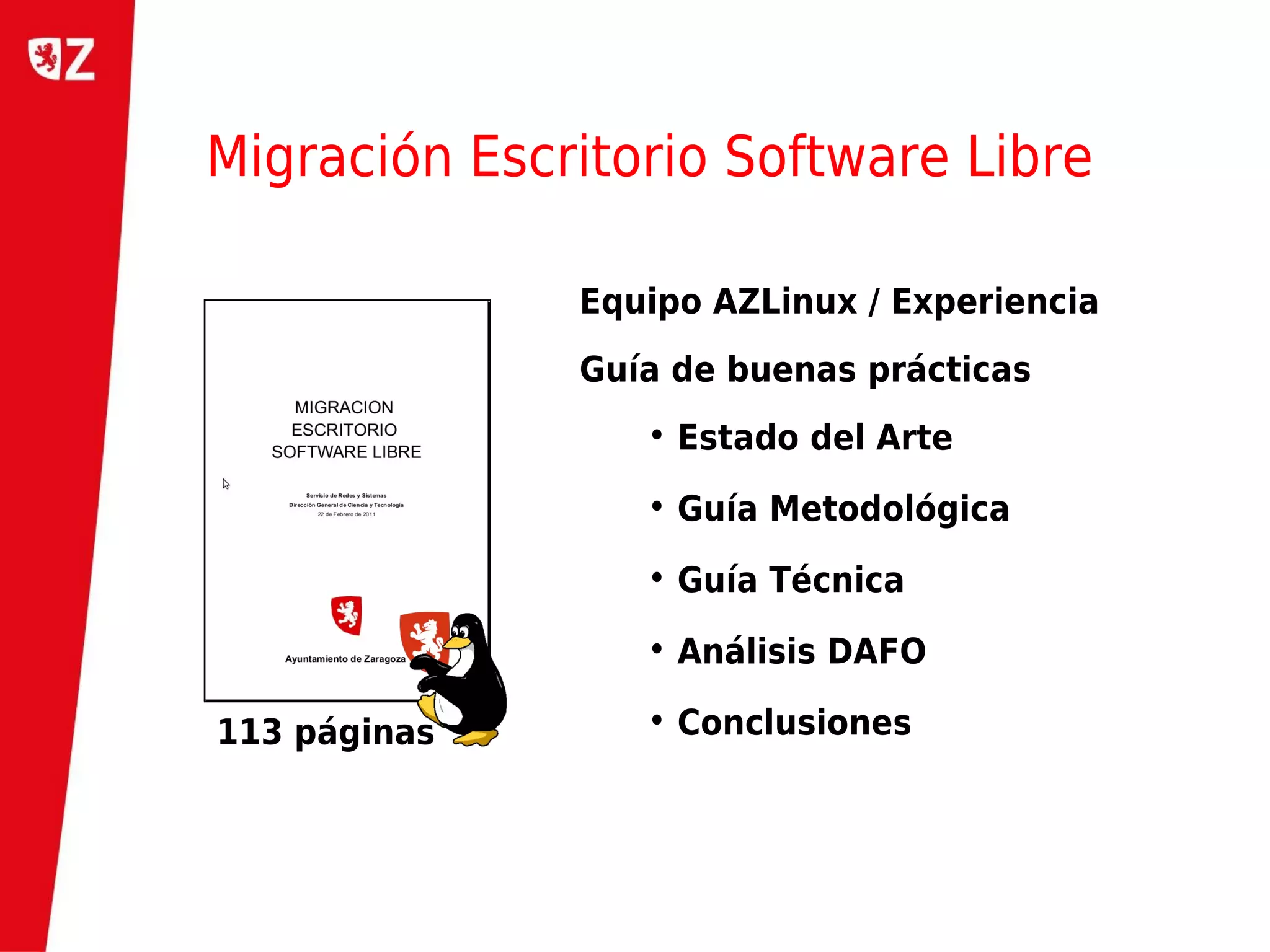 Migración Escritorio Software Libre

              Equipo AZLinux / Experiencia
              Guía de buenas prácticas
                 • Estado del Arte

                 • Guía Metodológica

                 • Guía Técnica

                 • Análisis DAFO

113 páginas      • Conclusiones
 