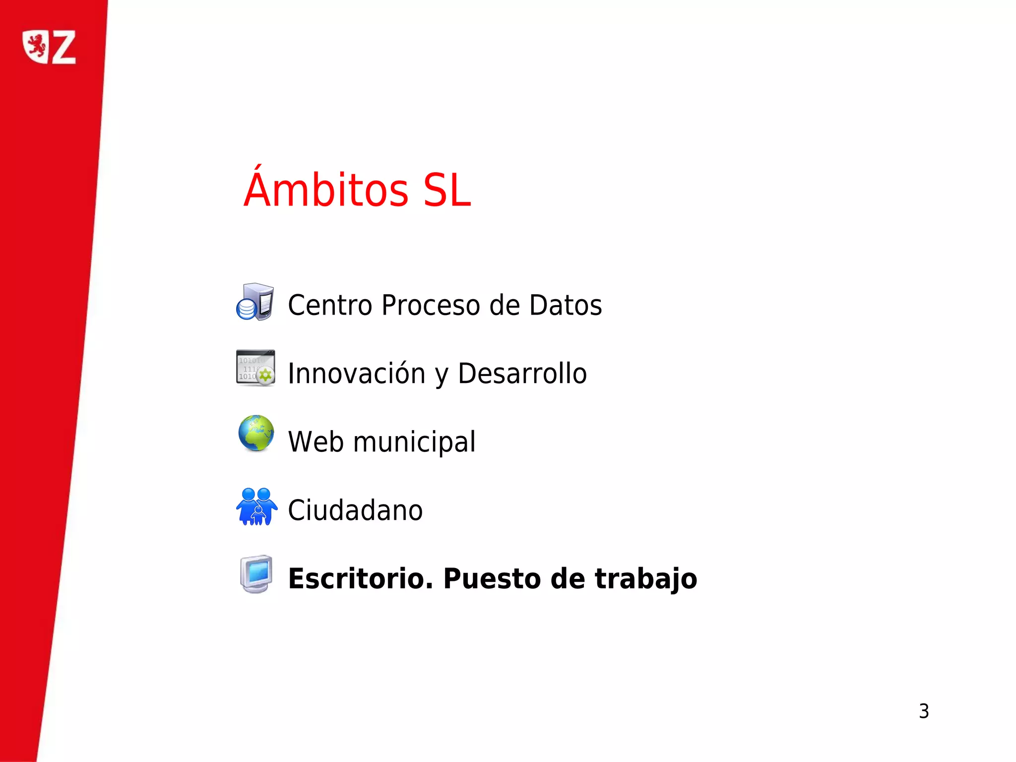 Ámbitos SL

 Centro Proceso de Datos

 Innovación y Desarrollo

 Web municipal

 Ciudadano

 Escritorio. Puesto de trabajo



                                 3
 