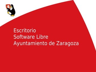 Escritorio
Software Libre
Ayuntamiento de Zaragoza



                           1
 