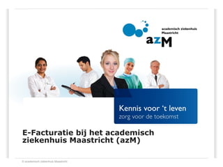 E-Facturatie bij het academisch
ziekenhuis Maastricht (azM)
 