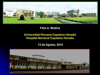 Félix A. Medina Universidad Peruana Cayetano Heredia Hospital Nacional Cayetano Heredia 13 de Agosto, 2014  