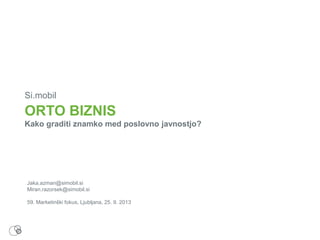 ORTO BIZNIS
Kako graditi znamko med poslovno javnostjo?
Si.mobil
Jaka.azman@simobil.si
Miran.razorsek@simobil.si
59. Marketinški fokus, Ljubljana, 25. 9. 2013
 