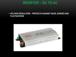 INVERTER – DC TO AC
VOLTAGE REGULATOR – PROTECTS AGAINST SAGS, SURGES AND
FLUCTUATIONS
 