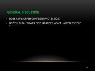GENERAL DISCUSSION
21
• DOES A UPS OFFER COMPLETE PROTECTION?
• DO YOU THINK “POWER DISTURBANCES WON’T HAPPEN TO YOU”
?
 