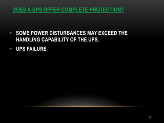 DOES A UPS OFFER COMPLETE PROTECTION?
22
• SOME POWER DISTURBANCES MAY EXCEED THE
HANDLING CAPABILITY OF THE UPS.
• UPS FAILURE
 