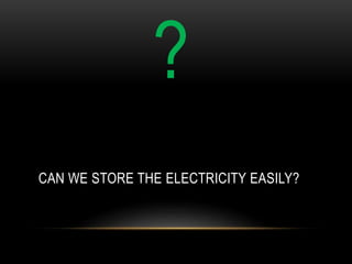 ?
CAN WE STORE THE ELECTRICITY EASILY?
 