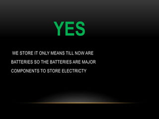 YES
WE STORE IT ONLY MEANS TILL NOW ARE
BATTERIES SO THE BATTERIES ARE MAJOR
COMPONENTS TO STORE ELECTRICTY
 