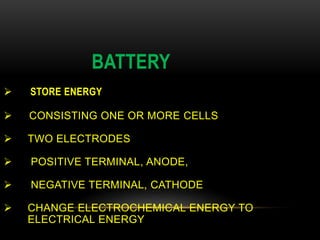 BATTERY
 STORE ENERGY
 CONSISTING ONE OR MORE CELLS
 TWO ELECTRODES
 POSITIVE TERMINAL, ANODE,
 NEGATIVE TERMINAL, CATHODE
 CHANGE ELECTROCHEMICAL ENERGY TO
ELECTRICAL ENERGY
 