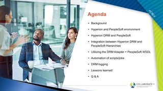 Agenda
• Background
• Hyperion and PeopleSoft environment
• Hyperion DRM and PeopleSoft
• Integration between Hyperion DRM and
PeopleSoft Hierarchies
• Utilizing the DRM Adapter + PeopleSoft WSDL
• Automation of scripts/jobs
• DRM logging
• Lessons learned
• Q & A
 