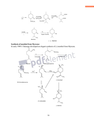 16
( )± - Menthol
Synthesis of menthol from Myrcene:
In early 1980’s Takasago developed an elegant synthesis of (-) menthol from Myrcene.
Myrcene Diethyl geranylamine
-CO
COOC2H5
i)C2H5ONa
3 2
O
H5C2OOC
2 5ONa
+
COOH
Ca Salt
3
O
CH3 CH3
2
Copper Chromite
CH3
H3 3
CH2
C( 2H5)2NH
N(C2H5)2
(S)-BINAP-Ru
+
 