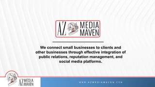 We connect small businesses to clients and
other businesses through effective integration of
public relations, reputation management, and
social media platforms.
W W W . A Z M E D I A M A V E N . C O M
 