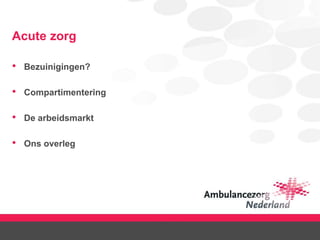 Acute zorg
• Bezuinigingen?
• Compartimentering
• De arbeidsmarkt
• Ons overleg
 
