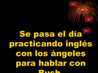 Se pasa el día
practicando inglés
 con los ángeles
 para hablar con
 