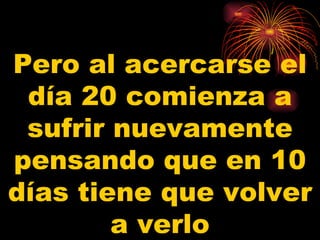 Pero al acercarse el
 día 20 comienza a
 sufrir nuevamente
pensando que en 10
días tiene que volver
        a verlo
 