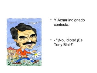 Y Aznar indignado contesta:  - "¡No, idiota! ¡Es Tony Blair!"  