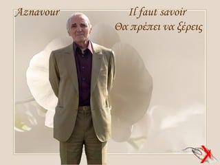 Aznavour     Il faut savoir
           Θα πρέπει να ξέρεις




                             X   1
 