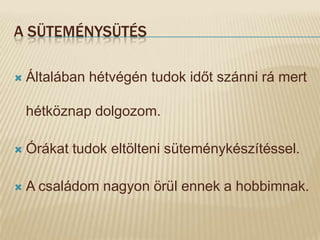 A SÜTEMÉNYSÜTÉS

   Általában hétvégén tudok időt szánni rá mert

    hétköznap dolgozom.

   Órákat tudok eltölteni süteménykészítéssel.

   A családom nagyon örül ennek a hobbimnak.
 