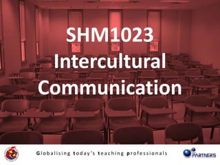 SHM1023
 Intercultural
Communication

G l o b a l i s i n g t o d a y ’s t e a c h i n g p r o f e s s i o n a l s
 
