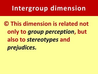 Intergroup dimension

© This dimension is related not
 only to group perception, but
 also to stereotypes and
 prejudices.
 