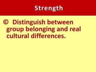 Strength
© Distinguish between
 group belonging and real
 cultural differences.
 