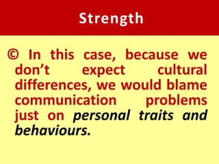 Strength

© In this case, because we
 don’t     expect     cultural
 differences, we would blame
 communication      problems
 just on personal traits and
 behaviours.
 
