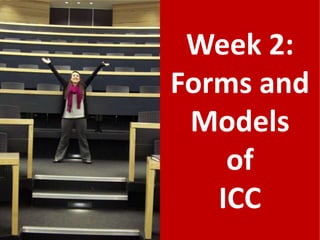 Week 2:
Forms and
 Models
    of
   ICC
 