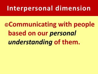 Interpersonal dimension

©Communicating with people
based on our personal
understanding of them.
 
