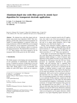 J Mater Sci: Mater Electron (2011) 22:1810–1815
DOI 10.1007/s10854-011-0367-0




Aluminum-doped zinc oxide ﬁlms grown by atomic layer
deposition for transparent electrode applications
G. Luka • T. A. Krajewski • B. S. Witkowski            •

G. Wisz • I. S. Virt • E. Guziewicz •
M. Godlewski




Received: 4 February 2011 / Accepted: 31 March 2011 / Published online: 19 April 2011
Ó The Author(s) 2011. This article is published with open access at Springerlink.com


Abstract We obtained zinc oxide ﬁlms doped with alu-                  Among the variety of materials tested for the TC applica-
minum using atomic layer deposition (ALD). Their mor-                 tions, zinc oxide is one of the most prospective ones not
phology, growth mode, optical and electrical properties are           only because of its low cost, simplicity of deposition, but
studied. Al content dependence is analyzed. Carrier scat-             also due to its unique optical properties, such as high
tering mechanisms in ZnO:Al (AZO) ﬁlms are investigated               transparency even when heavily doped [1, 2].
from conductivity versus temperature measurements. We                    Among various deposition methods, magnetron sput-
also discuss how the ﬁlm thickness affects its resistivity            tering is the one that enables to obtain ZnO ﬁlms with the
and optical transmission. The obtained ﬁlm resistivities, i.e.        lowest resistivity (2 9 10-4 Xcm) for ﬁlms doped with Al.
7 9 10-4 Xcm, belong to the lowest reported so far for                This resistivity is comparable to that of ITO ﬁlms, for
transparent ZnO:Al ﬁlms grown by the ALD method.                      which resistivities of 1 9 10-4 Xcm were reported [3].
                                                                         In this report, we used atomic layer deposition to obtain
                                                                      zinc oxide ﬁlms doped with aluminum. The atomic layer
1 Introduction                                                        deposition (ALD) technique is a kind of chemical vapor
                                                                      deposition (CVD) method, but there are two features that
The further progress in developing and commercialization              distinguish the ALD process from the CVD one. Firstly,
of new generations of optoelectronic and photovoltaic                 precursors are sequentially introduced to the growth
devices is limited by necessity of fabrication of low-cost            chamber, and each precursor dose is separated from
thin ﬁlms acting as transparent conductive (TC) electrodes.           another by purging the chamber with a neutral gas (N2, for
These ﬁlms should replace so far conventionally used                  example). Secondly, each precursor is introduced into the
indium tin oxide (ITO) layers, which are too expensive.               chamber in sufﬁcient amount to totally cover substrate
                                                                      surface. These two features enable uniform ﬁlm deposition
                                                                      on very large area substrates, even with a size of a few m2.
G. Luka (&) Á T. A. Krajewski Á B. S. Witkowski Á                     Furthermore, ALD can be used for conformal and dense
E. Guziewicz Á M. Godlewski                                           ﬁlm deposition onto very complex substrate surfaces [4].
Institute of Physics, Polish Academy of Sciences, Warsaw,
                                                                      This is an advantageous property. We cannot use sputtering
Poland
e-mail: gluka@ifpan.edu.pl                                            to cover uniformly 3D-like structures, studied now for the
                                                                      photovoltaic applications [5]. This makes the ALD method
G. Wisz Á I. S. Virt                                                  very promising and competitive. Unfortunately, the lowest
University of Rzeszow, Rzeszow, Poland
                                                                      resistivities of Al-doped ZnO transparent ﬁlms grown by
I. S. Virt                                                            the ALD reported till now were about 1 9 10-3 X [6, 7].
Drogobych Pedagogical University, Drogobych, Ukraine                  They are rather high, larger than those reported not only for
                                                                      ITO ﬁlms, but also for ZnO:Al ones obtained by sputtering
M. Godlewski
                                                                      [8]. Even though for many applications very low resistivity
Department of Mathematics and Natural Sciences, College
of Science, Cardinal Stefan Wyszynski University,                     values are not required, e.g. for organic electronics, further
Warsaw, Poland                                                        progress is very urgent. Regarding organic electronics, we


123
 