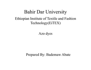 Bahir Dar University
Ethiopian Institute of Textile and Fashion
Technology(EiTEX)
Azo dyesAzo dyes
Prepared By: Bademaw Abate
 