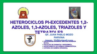 HETEROCICLOS PI-EXCEDENTES 1,2-
AZOLES, 1,3-AZOLES, TRIAZOLES Y
TETRAZOLESQF. JUAN PABLO MOZO
PARVINA
jmozo_31@hotmail.com UNIVERSIDAD NACIONAL SAN LUIS GONZAGA
DE ICA.
FACULTAD DE FARMACIA Y BIOQUÍMICA .
DEPARTAMENTO DE QUÍMICA FARMACEÚTICA.
CATEDRA DE QUIMICA ORGANICA.