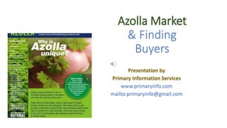 Azolla Market
& Finding
Buyers
Presentation by
Primary Information Services
www.primaryinfo.com
mailto:primaryinfo@gmail.com
 