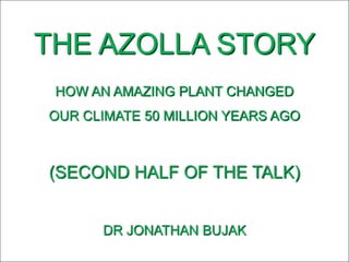 THE AZOLLA STORY
HOW AN AMAZING PLANT CHANGED
OUR CLIMATE 50 MILLION YEARS AGO
(SECOND HALF OF THE TALK)
DR JONATHAN BUJAK
 