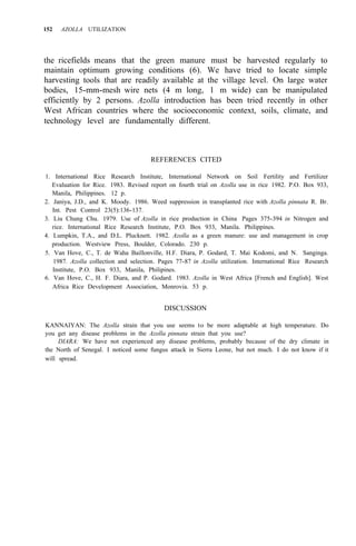 152 AZOLLA UTILIZATION
the ricefields means that the green manure must be harvested regularly to
maintain optimum growing conditions (6). We have tried to locate simple
harvesting tools that are readily available at the village level. On large water
bodies, 15-mm-mesh wire nets (4 m long, 1 m wide) can be manipulated
efficiently by 2 persons. Azolla introduction has been tried recently in other
West African countries where the socioeconomic context, soils, climate, and
technology level are fundamentally different.
REFERENCES CITED
1. International Rice Research Institute, International Network on Soil Fertility and Fertilizer
Evaluation for Rice. 1983. Revised report on fourth trial on Azolla use in rice 1982. P.O. Box 933,
Manila, Philippines. 12 p.
2. Janiya, J.D., and K. Moody. 1986. Weed suppression in transplanted rice with Azolla pinnata R. Br.
Int. Pest Control 23(5):136-137.
3. Liu Chung Chu. 1979. Use of Azolla in rice production in China Pages 375-394 in Nitrogen and
rice. International Rice Research Institute, P.O. Box 933, Manila. Philippines.
4. Lumpkin, T.A., and D.L. Plucknett. 1982. Azolla as a green manure: use and management in crop
production. Westview Press, Boulder, Colorado. 230 p.
5. Van Hove, C., T. de Waha Baillonville, H.F. Diara, P. Godard, T. Mai Kodomi, and N. Sanginga.
1987. Azolla collection and selection. Pages 77-87 in Azolla utilization. International Rice Research
Institute, P.O. Box 933, Manila, Philipines.
6. Van Hove, C., H. F. Diara, and P. Godard. 1983. Azolla in West Africa [French and English]. West
Africa Rice Development Association, Monrovia. 53 p.
DISCUSSION
KANNAIYAN: The Azolla strain that you use seems to be more adaptable at high temperature. Do
you get any disease problems in the Azolla pinnata strain that you use?
DIARA: We have not experienced any disease problems, probably because of the dry climate in
the North of Senegal. I noticed some fungus attack in Sierra Leone, but not much. I do not know if it
will spread.
 