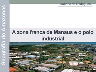 Geografia do Amazonas

Rubenilton Rodrigues

A zona franca de Manaus e o polo
industrial

 