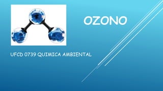 OZONO
UFCD 0739 QUIMICA AMBIENTAL
 