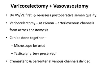 Varicocelectomy + Vasovasostomy
• Do VV/VE first → re-assess postoperative semen quality
• Varicocelectomy – at ≥6mon – arteriovenous channels
form across anastomosis
• Can be done together –
– Microscope be used
– Testicular artery preserved
• Cremasteric & peri-arterial venous channels divided
 