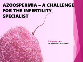 Presented by –
Dr Anuradha M Sawant
AZOOSPERMIA – A CHALLENGE
FOR THE INFERTILITY
SPECIALIST
1
 
