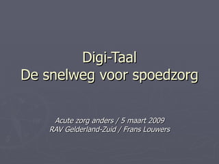 Digi-Taal De snelweg voor spoedzorg Acute zorg anders / 5 maart 2009 RAV Gelderland-Zuid / Frans Louwers 