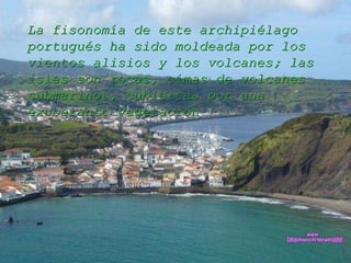 La fisonomía de este archipiélago portugués ha sido moldeada por los vientos alisios y los volcanes; las islas son rocas, cimas de volcanes submarinos, cubiertas por una exuberante vegetación www. laboutiquedelpowerpoint. com 