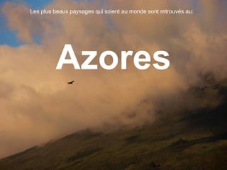 Azores
Les plus beaux paysages qui soient au monde sont retrouvés au:
 