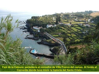 Faiä de la Caloura, pertenecia al concelho de Villa Franca del campo. Al fondo el Convento donde tuvo inicio la historia del Santo Cristo. 