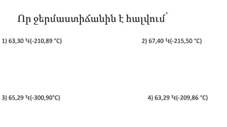 Որ ջերմաստիճանին է հալվում՝
1) 63,30 Կ(-210,89 °C) 2) 67,40 Կ(-215,50 °C)
3) 65,29 Կ(-300,90°C) 4) 63,29 Կ(-209,86 °C)
 