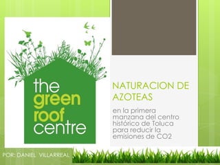 NATURACION DE
AZOTEAS
en la primera
manzana del centro
histórico de Toluca
para reducir la
emisiones de CO2
POR: DANIEL VILLARREAL
 